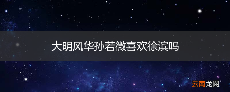 大明风华孙若微喜欢徐滨吗