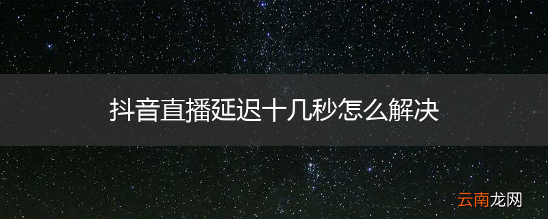 抖音直播延迟十几秒怎么解决