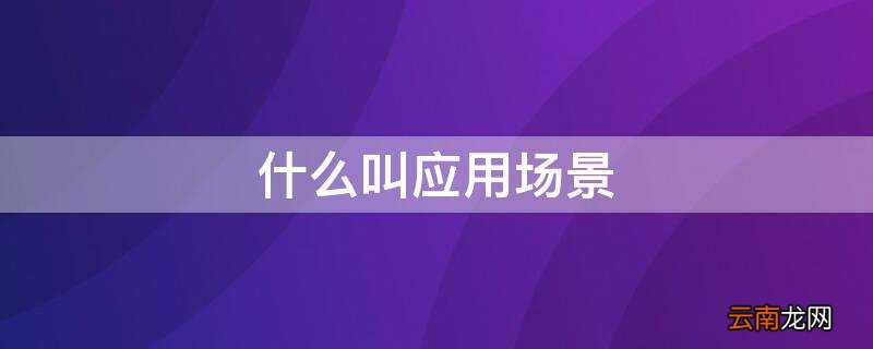 什么叫应用场景描述 什么叫应用场景