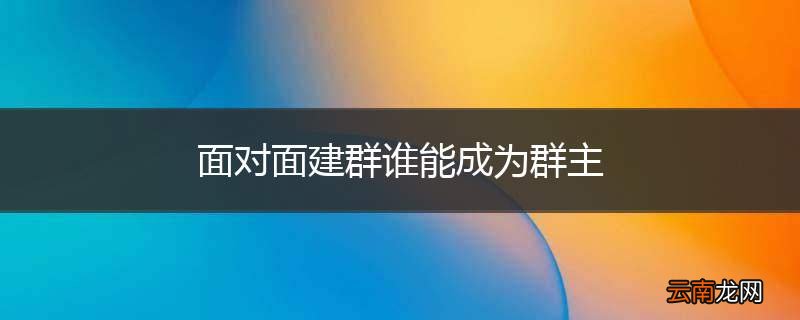 面对面建群谁能成为群主
