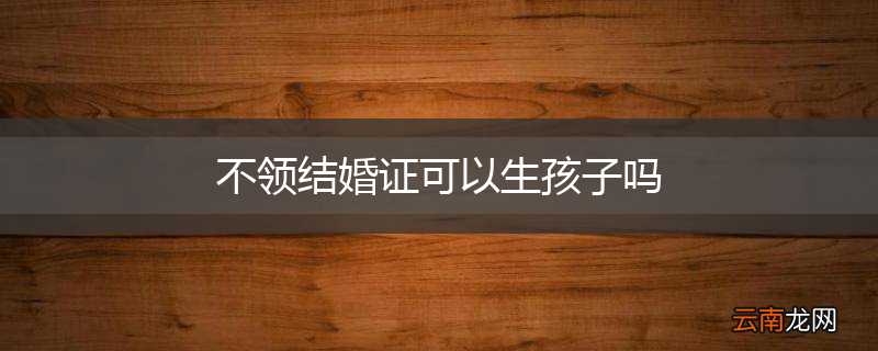 不领结婚证可以生孩子吗