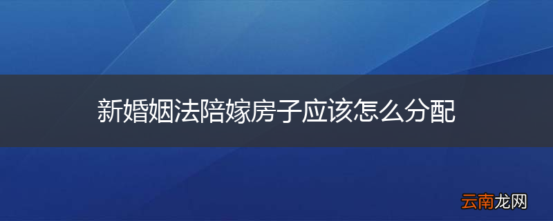 新婚姻法陪嫁房子应该怎么分配