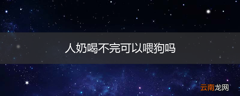 人奶喝不完可以喂狗吗