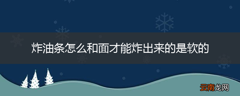 炸油条怎么和面才能炸出来的是软的