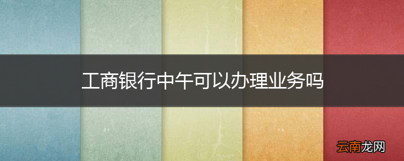 工商银行中午可以办理业务吗