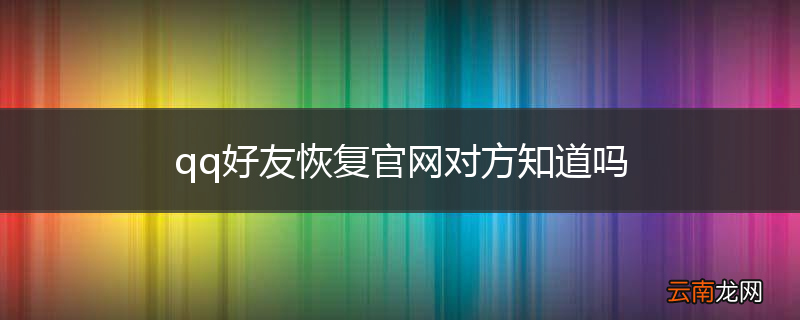 qq好友恢复官网对方知道吗