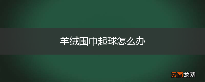 羊绒围巾起球怎么办