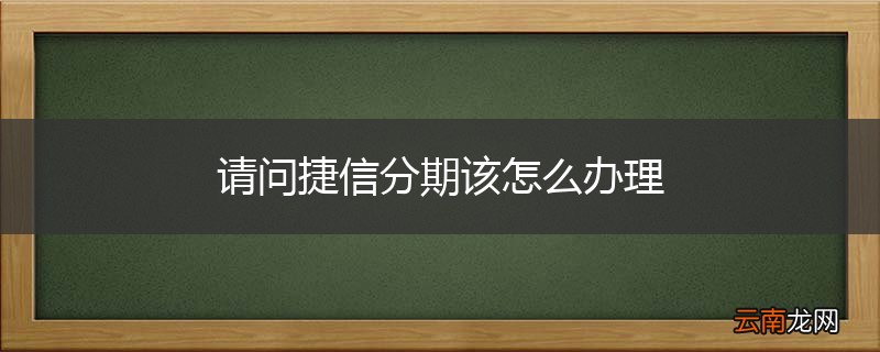 请问捷信分期该怎么办理