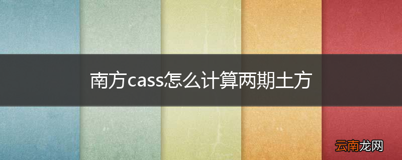 南方cass怎么计算两期土方