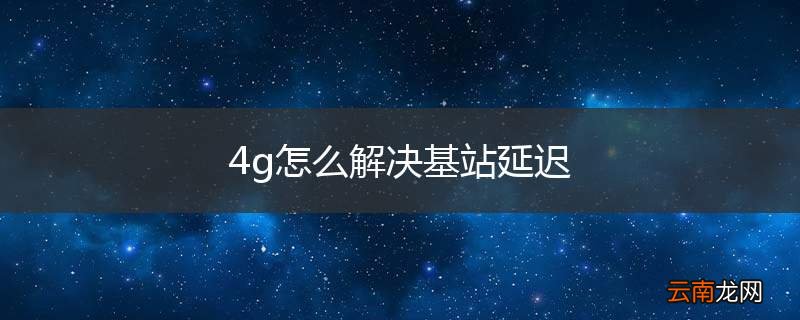 4g怎么解决基站延迟