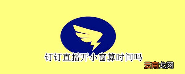 钉钉直播开小窗算时间吗