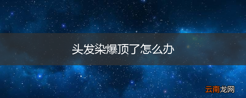 头发染爆顶了怎么办