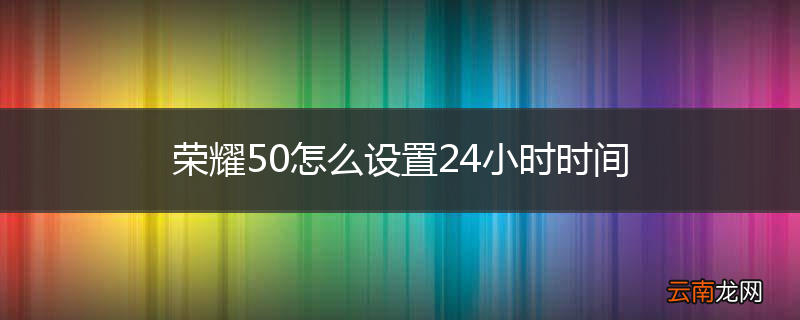 荣耀50怎么设置24小时时间